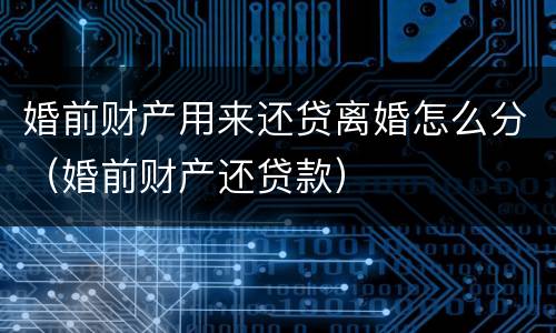 婚前财产用来还贷离婚怎么分（婚前财产还贷款）