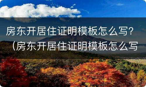 房东开居住证明模板怎么写？（房东开居住证明模板怎么写范文）