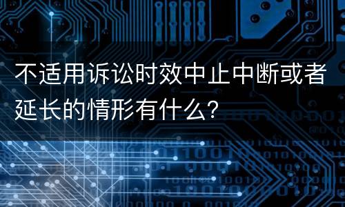 不适用诉讼时效中止中断或者延长的情形有什么？