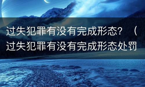过失犯罪有没有完成形态？（过失犯罪有没有完成形态处罚）