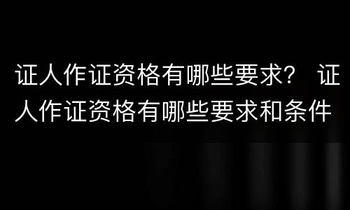 证人作证资格有哪些要求？ 证人作证资格有哪些要求和条件