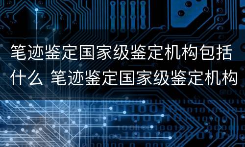 笔迹鉴定国家级鉴定机构包括什么 笔迹鉴定国家级鉴定机构包括什么等级