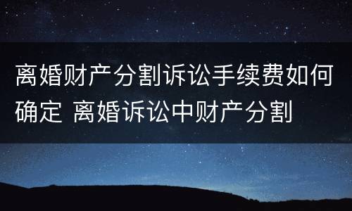 离婚财产分割诉讼手续费如何确定 离婚诉讼中财产分割