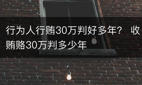 行为人行贿30万判好多年？ 收贿赂30万判多少年