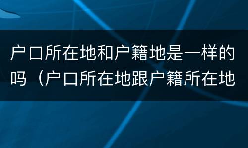 户口所在地和户籍地是一样的吗（户口所在地跟户籍所在地一样吗）