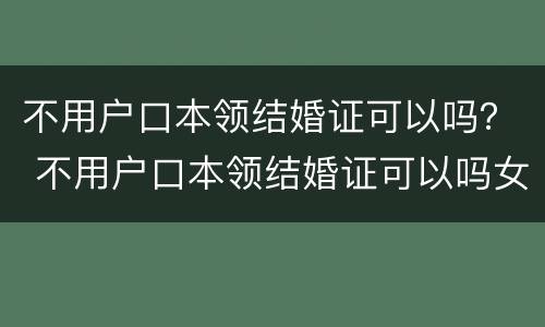 不用户口本领结婚证可以吗？ 不用户口本领结婚证可以吗女方