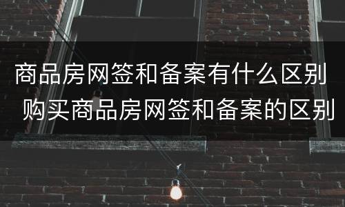 商品房网签和备案有什么区别 购买商品房网签和备案的区别