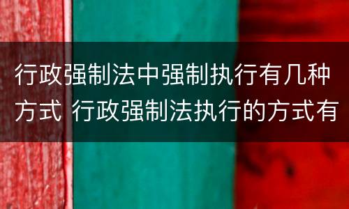 行政强制法中强制执行有几种方式 行政强制法执行的方式有