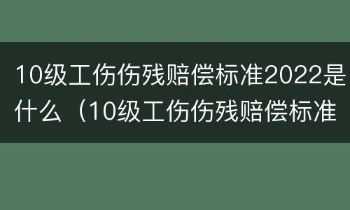 10级工伤伤残赔偿标准2022是什么（10级工伤伤残赔偿标准2022是什么级别）