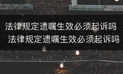 法律规定遗嘱生效必须起诉吗 法律规定遗嘱生效必须起诉吗