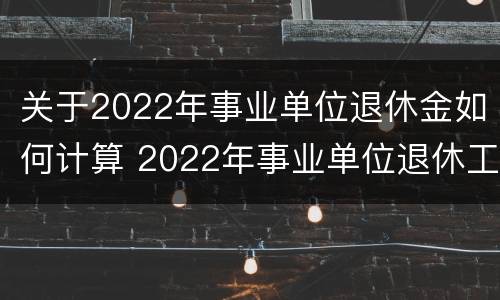 关于2022年事业单位退休金如何计算 2022年事业单位退休工资执行的什么标准
