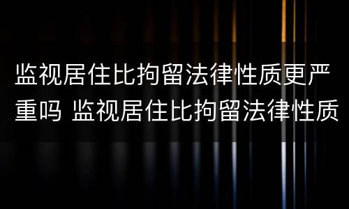 监视居住比拘留法律性质更严重吗 监视居住比拘留法律性质更严重吗为什么