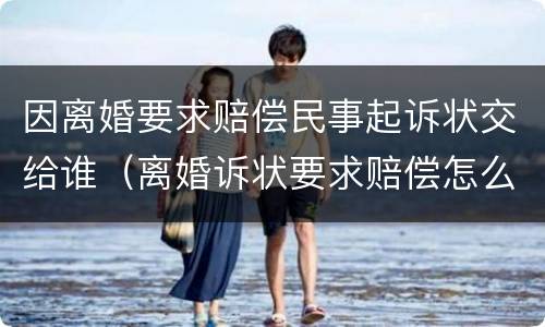 因离婚要求赔偿民事起诉状交给谁（离婚诉状要求赔偿怎么写）
