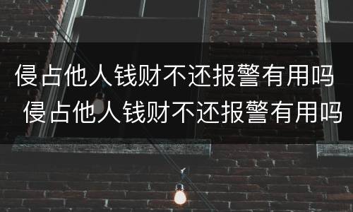 侵占他人钱财不还报警有用吗 侵占他人钱财不还报警有用吗知乎