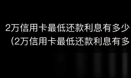 2万信用卡最低还款利息有多少（2万信用卡最低还款利息有多少钱）