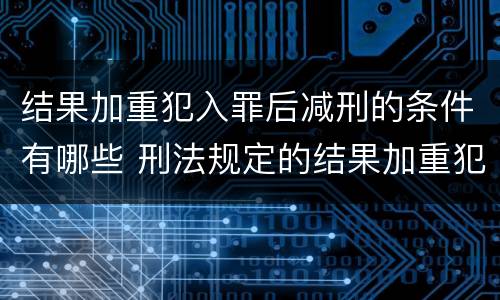 结果加重犯入罪后减刑的条件有哪些 刑法规定的结果加重犯有哪些