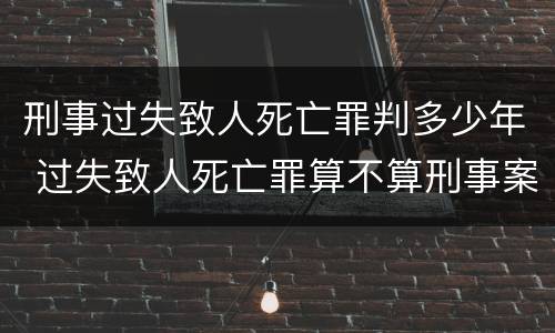 刑事过失致人死亡罪判多少年 过失致人死亡罪算不算刑事案件