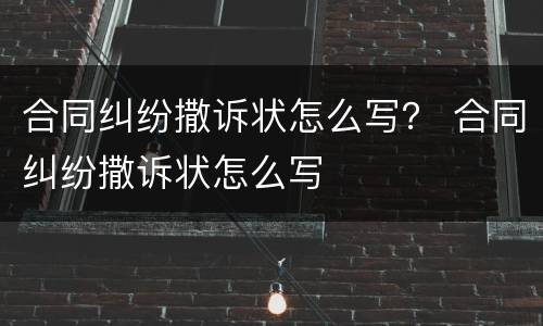 合同纠纷撒诉状怎么写？ 合同纠纷撒诉状怎么写