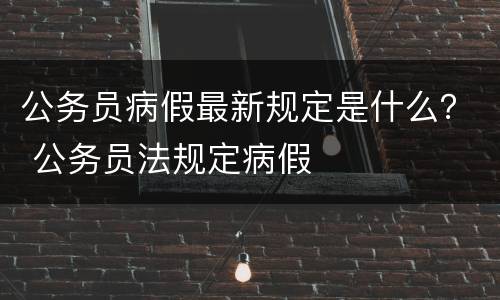 公务员病假最新规定是什么？ 公务员法规定病假