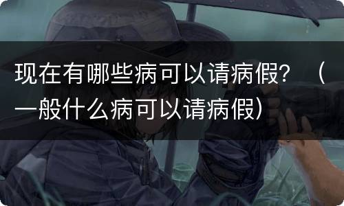 现在有哪些病可以请病假？（一般什么病可以请病假）