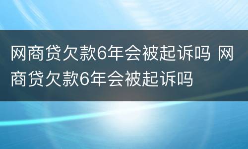 网商贷欠款6年会被起诉吗 网商贷欠款6年会被起诉吗