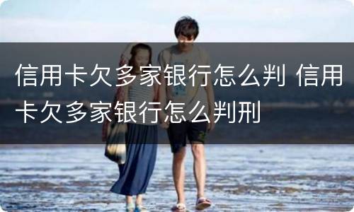 信用卡欠多家银行怎么判 信用卡欠多家银行怎么判刑