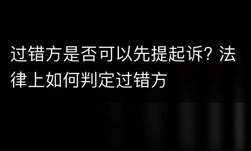 过错方是否可以先提起诉? 法律上如何判定过错方