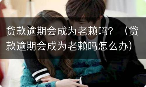 贷款逾期会成为老赖吗？（贷款逾期会成为老赖吗怎么办）