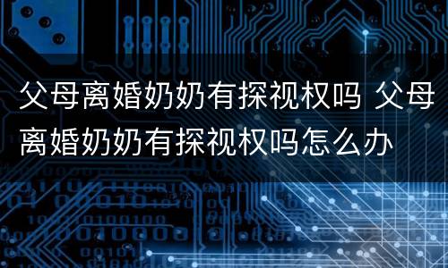 父母离婚奶奶有探视权吗 父母离婚奶奶有探视权吗怎么办