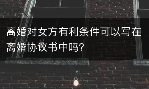 离婚对女方有利条件可以写在离婚协议书中吗？