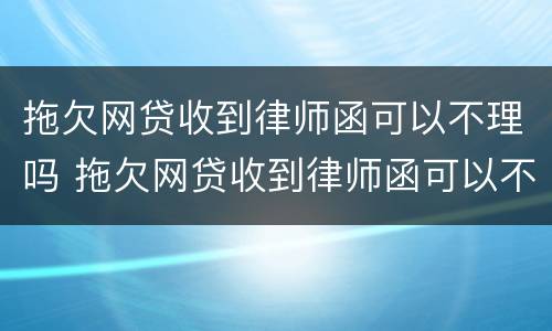 拖欠网贷收到律师函可以不理吗 拖欠网贷收到律师函可以不理吗怎么办