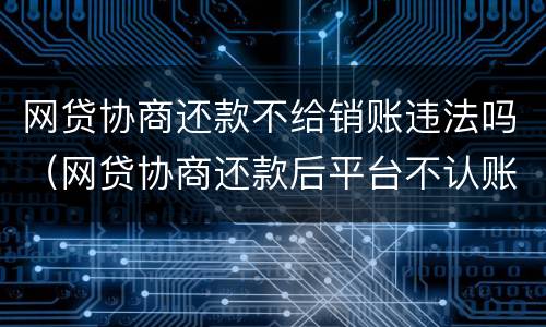 网贷协商还款不给销账违法吗（网贷协商还款后平台不认账）