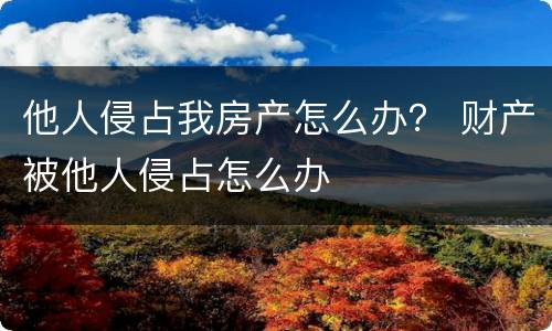 他人侵占我房产怎么办？ 财产被他人侵占怎么办