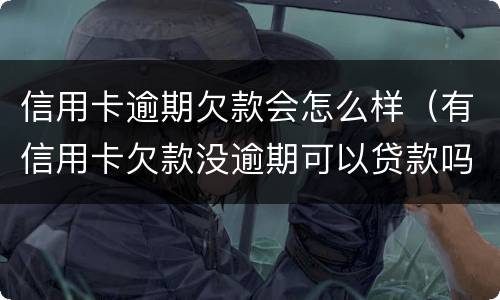 信用卡逾期欠款会怎么样（有信用卡欠款没逾期可以贷款吗）