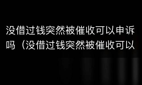 没借过钱突然被催收可以申诉吗（没借过钱突然被催收可以申诉吗有用吗）