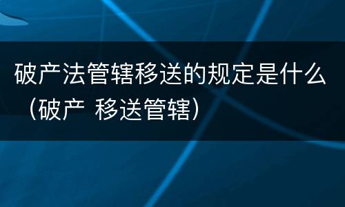 破产法管辖移送的规定是什么（破产 移送管辖）