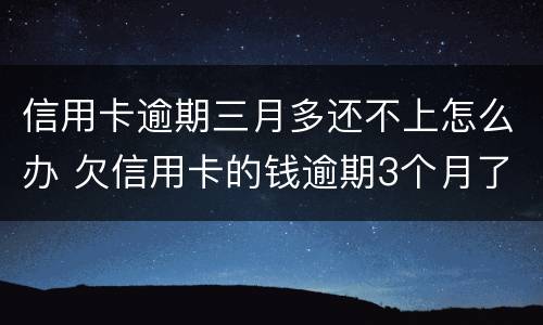 信用卡逾期三月多还不上怎么办 欠信用卡的钱逾期3个月了还不上怎么办