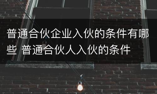 普通合伙企业入伙的条件有哪些 普通合伙人入伙的条件