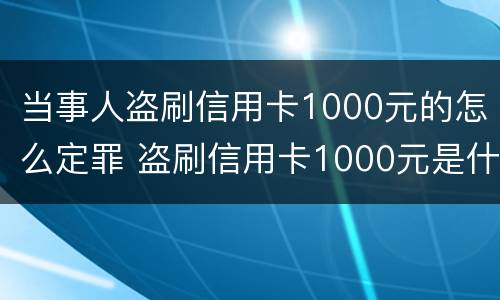 当事人盗刷信用卡1000元的怎么定罪 盗刷信用卡1000元是什么罪名