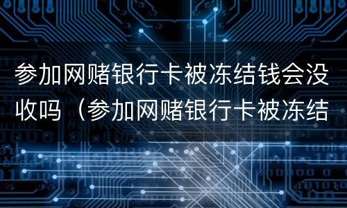 参加网赌银行卡被冻结钱会没收吗（参加网赌银行卡被冻结钱会没收吗）