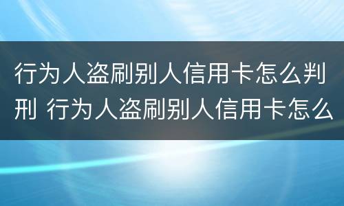 行为人盗刷别人信用卡怎么判刑 行为人盗刷别人信用卡怎么判刑的