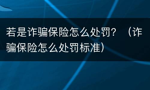 若是诈骗保险怎么处罚？（诈骗保险怎么处罚标准）