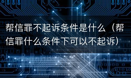 帮信罪不起诉条件是什么（帮信罪什么条件下可以不起诉）