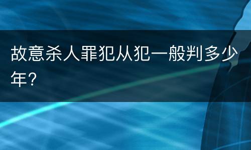 故意杀人罪犯从犯一般判多少年?