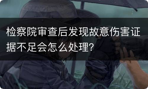 检察院审查后发现故意伤害证据不足会怎么处理？