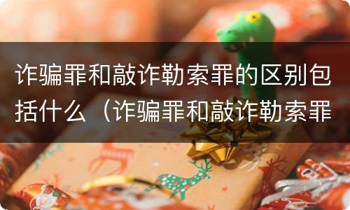 诈骗罪和敲诈勒索罪的区别包括什么（诈骗罪和敲诈勒索罪的区别包括什么）