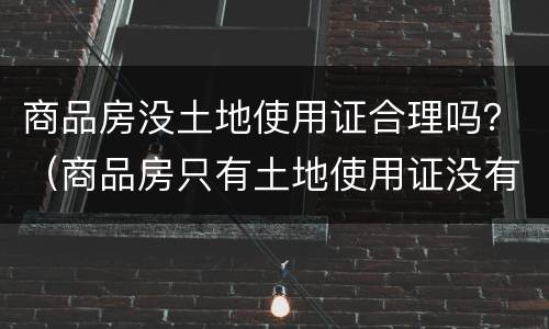 商品房没土地使用证合理吗？（商品房只有土地使用证没有房产证能买吗）