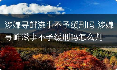 涉嫌寻衅滋事不予缓刑吗 涉嫌寻衅滋事不予缓刑吗怎么判