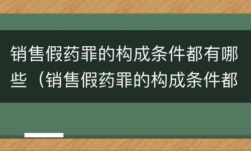 销售假药罪的构成条件都有哪些（销售假药罪的构成条件都有哪些呢）