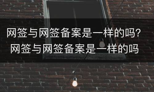 网签与网签备案是一样的吗？ 网签与网签备案是一样的吗